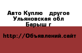 Авто Куплю - другое. Ульяновская обл.,Барыш г.